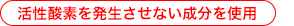 活性酸素を発生させない成分を使用