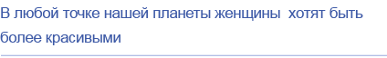 В любой точке нашей планеты женщины  хотят быть более красивыми