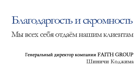 Благодаргость и скромность Мы всех себя отдаём нашим клиентам Президент Генеральный директор компании FAITH GROUP Шиничи Коджима